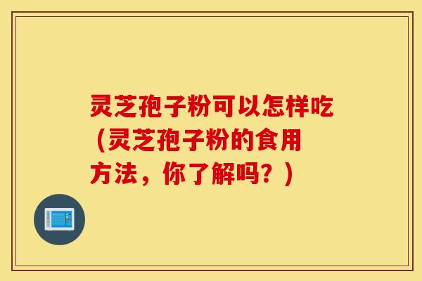灵芝孢子粉可以怎样吃 (灵芝孢子粉的食用方法,你了解吗?)-第1张图片-灵芝之家 灵芝孢子粉可以怎样吃 (灵芝孢子粉的食用方法,你了解吗?)-第1张图片-灵芝之家