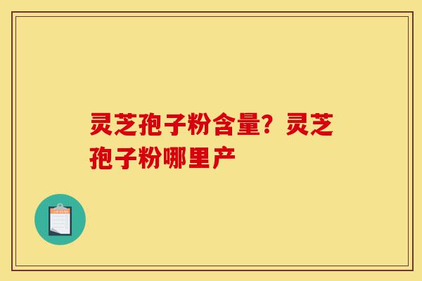灵芝孢子粉含量？灵芝孢子粉哪里产-第1张图片-灵芝之家
