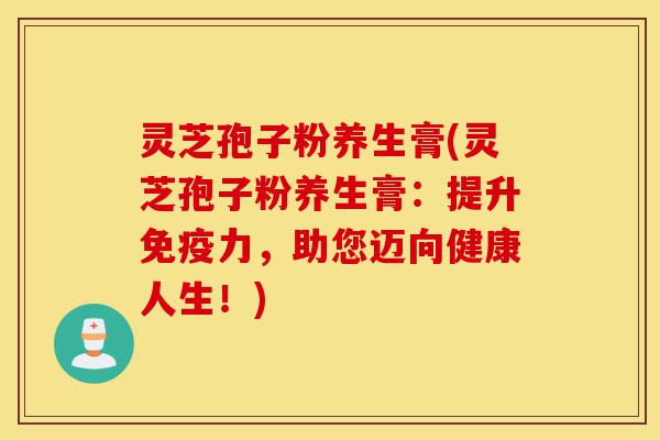 灵芝孢子粉养生膏(灵芝孢子粉养生膏:提升免疫力,助您迈向健康人生!)-第1张图片-灵芝之家 灵芝孢子粉养生膏(灵芝孢子粉养生膏:提升免疫力,助您迈向健康人生!)-第1张图片-灵芝之家