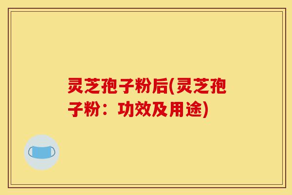 灵芝孢子粉后(灵芝孢子粉:功效及用途)-第1张图片-灵芝之家 灵芝孢子粉后(灵芝孢子粉:功效及用途)-第1张图片-灵芝之家
