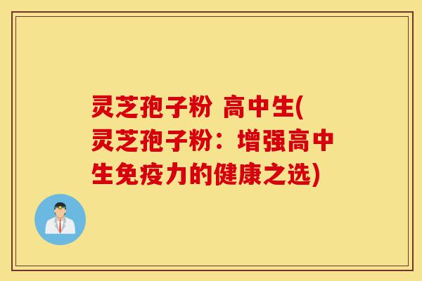 灵芝孢子粉 高中生(灵芝孢子粉：增强高中生免疫力的健康之选)-第1张图片-灵芝之家