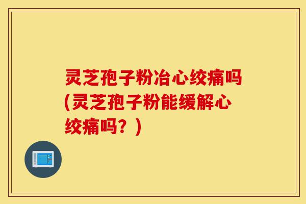 灵芝孢子粉冶心绞痛吗(灵芝孢子粉能缓解心绞痛吗?)-第1张图片-灵芝之家 灵芝孢子粉冶心绞痛吗(灵芝孢子粉能缓解心绞痛吗?)-第1张图片-灵芝之家