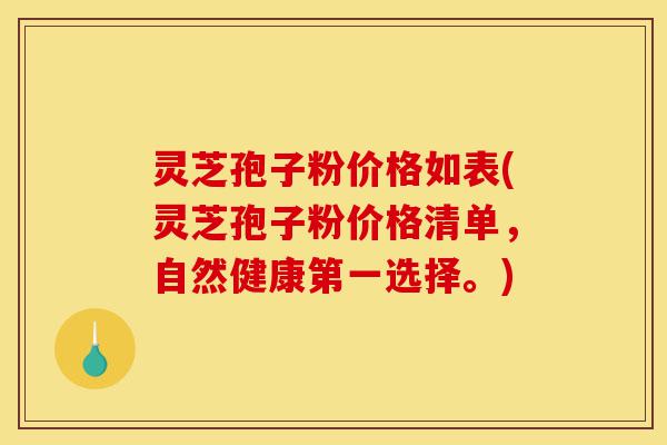 灵芝孢子粉价格如表(灵芝孢子粉价格清单，自然健康第一选择。)-第1张图片-灵芝之家