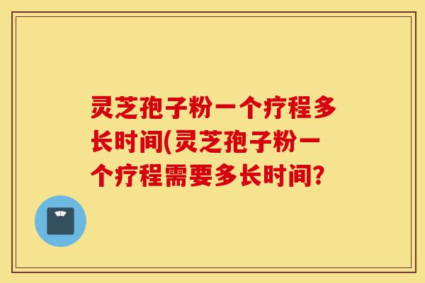灵芝孢子粉一个疗程多长时间(灵芝孢子粉一个疗程需要多长时间?-第1张图片-灵芝之家 灵芝孢子粉一个疗程多长时间(灵芝孢子粉一个疗程需要多长时间?-第1张图片-灵芝之家
