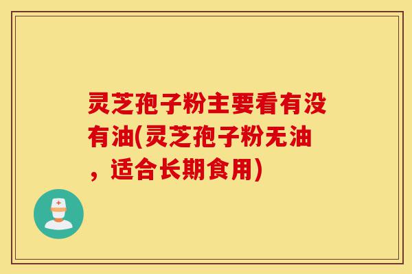 灵芝孢子粉主要看有没有油(灵芝孢子粉无油,适合长期食用)-第1张图片-灵芝之家 灵芝孢子粉主要看有没有油(灵芝孢子粉无油,适合长期食用)-第1张图片-灵芝之家