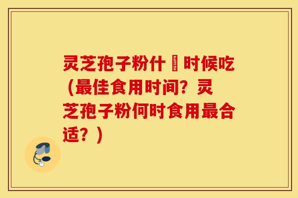 灵芝孢子粉什麼时候吃 (最佳食用时间?灵芝孢子粉何时食用最合适?)-第1张图片-灵芝之家 灵芝孢子粉什麼时候吃 (最佳食用时间?灵芝孢子粉何时食用最合适?)-第1张图片-灵芝之家