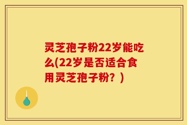 灵芝孢子粉22岁能吃么(22岁是否适合食用灵芝孢子粉？)-第1张图片-灵芝之家
