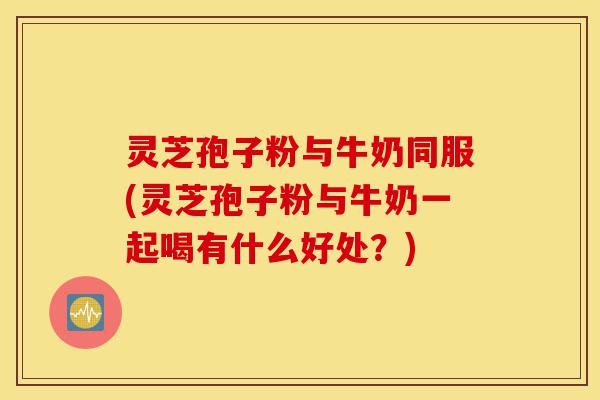 灵芝孢子粉与牛奶同服(灵芝孢子粉与牛奶一起喝有什么好处?)-第1张图片-灵芝之家 灵芝孢子粉与牛奶同服(灵芝孢子粉与牛奶一起喝有什么好处?)-第1张图片-灵芝之家