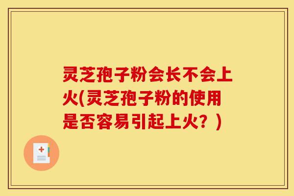灵芝孢子粉会长不会上火(灵芝孢子粉的使用是否容易引起上火?)-第1张图片-灵芝之家 灵芝孢子粉会长不会上火(灵芝孢子粉的使用是否容易引起上火?)-第1张图片-灵芝之家