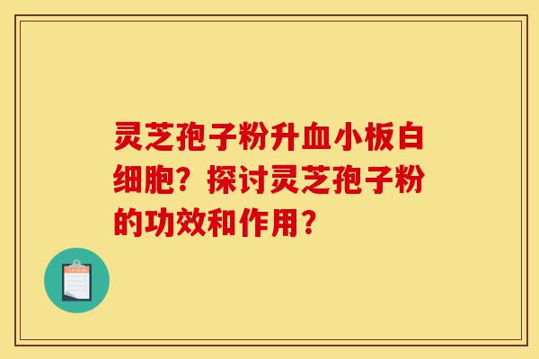 灵芝孢子粉升血小板白细胞?探讨灵芝孢子粉的功效和作用?-第1张图片-灵芝之家 灵芝孢子粉升血小板白细胞?探讨灵芝孢子粉的功效和作用?-第1张图片-灵芝之家