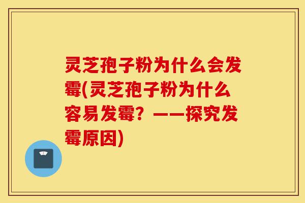 灵芝孢子粉为什么会发霉(灵芝孢子粉为什么容易发霉?——探究发霉原因)-第1张图片-灵芝之家 灵芝孢子粉为什么会发霉(灵芝孢子粉为什么容易发霉?——探究发霉原因)-第1张图片-灵芝之家