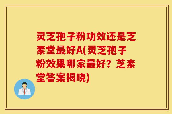 灵芝孢子粉功效还是芝素堂最好A(灵芝孢子粉效果哪家最好?芝素堂答案揭晓)-第1张图片-灵芝之家 灵芝孢子粉功效还是芝素堂最好A(灵芝孢子粉效果哪家最好?芝素堂答案揭晓)-第1张图片-灵芝之家