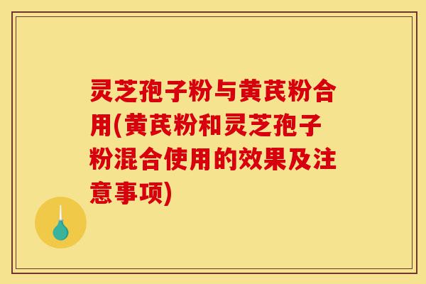 灵芝孢子粉与黄芪粉合用(黄芪粉和灵芝孢子粉混合使用的效果及注意事项)-第1张图片-灵芝之家 灵芝孢子粉与黄芪粉合用(黄芪粉和灵芝孢子粉混合使用的效果及注意事项)-第1张图片-灵芝之家