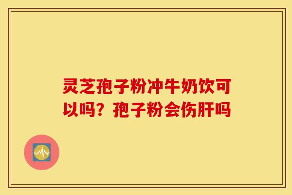 灵芝孢子粉冲牛奶饮可以吗?孢子粉会伤肝吗-第1张图片-灵芝之家 灵芝孢子粉冲牛奶饮可以吗?孢子粉会伤肝吗-第1张图片-灵芝之家