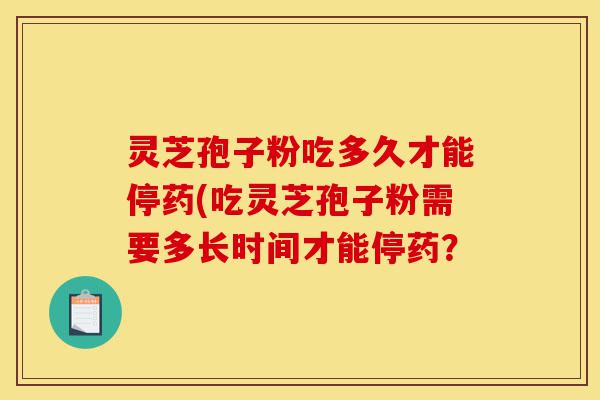 灵芝孢子粉吃多久才能停药(吃灵芝孢子粉需要多长时间才能停药？-第1张图片-灵芝之家