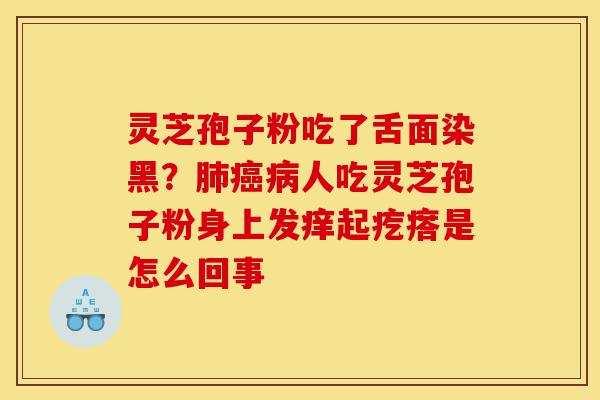 灵芝孢子粉吃了舌面染黑？肺癌病人吃灵芝孢子粉身上发痒起疙瘩是怎么回事-第1张图片-灵芝之家