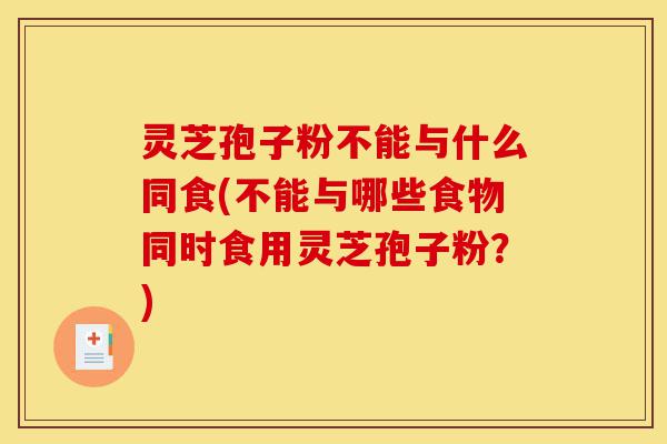 灵芝孢子粉不能与什么同食(不能与哪些食物同时食用灵芝孢子粉?)-第1张图片-灵芝之家 灵芝孢子粉不能与什么同食(不能与哪些食物同时食用灵芝孢子粉?)-第1张图片-灵芝之家