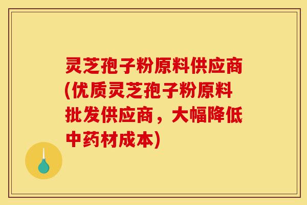 灵芝孢子粉原料供应商(优质灵芝孢子粉原料批发供应商,大幅降低中药材成本)-第1张图片-灵芝之家 灵芝孢子粉原料供应商(优质灵芝孢子粉原料批发供应商,大幅降低中药材成本)-第1张图片-灵芝之家