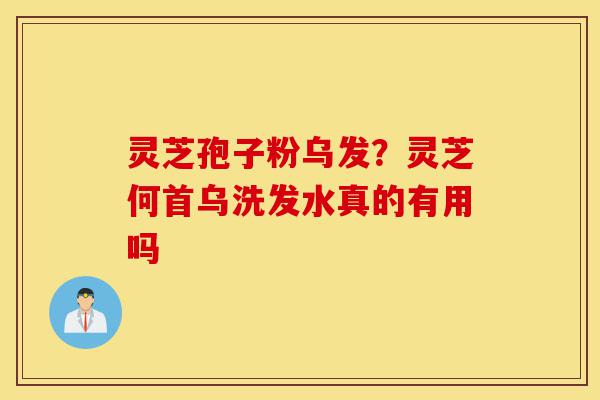 灵芝孢子粉乌发？灵芝何首乌洗发水真的有用吗-第1张图片-灵芝之家