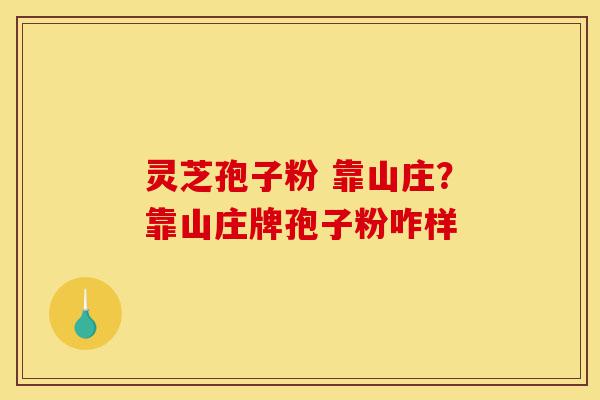 灵芝孢子粉 靠山庄?靠山庄牌孢子粉咋样-第1张图片-灵芝之家 灵芝孢子粉 靠山庄?靠山庄牌孢子粉咋样-第1张图片-灵芝之家