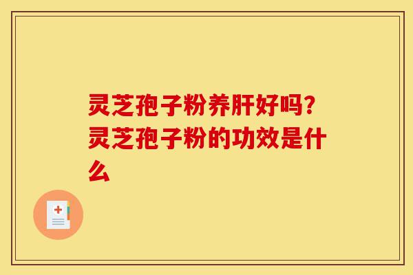 灵芝孢子粉养肝好吗?灵芝孢子粉的功效是什么-第1张图片-灵芝之家 灵芝孢子粉养肝好吗?灵芝孢子粉的功效是什么-第1张图片-灵芝之家