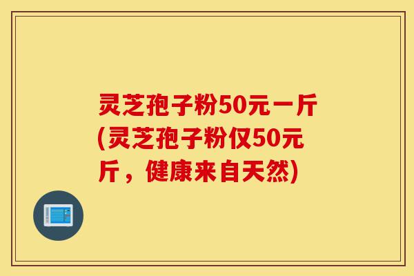 灵芝孢子粉50元一斤(灵芝孢子粉仅50元斤,健康来自天然)-第1张图片-灵芝之家 灵芝孢子粉50元一斤(灵芝孢子粉仅50元斤,健康来自天然)-第1张图片-灵芝之家