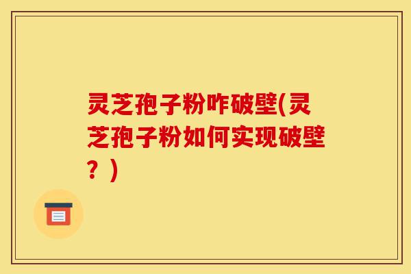 灵芝孢子粉咋破壁(灵芝孢子粉如何实现破壁?)-第1张图片-灵芝之家 灵芝孢子粉咋破壁(灵芝孢子粉如何实现破壁?)-第1张图片-灵芝之家