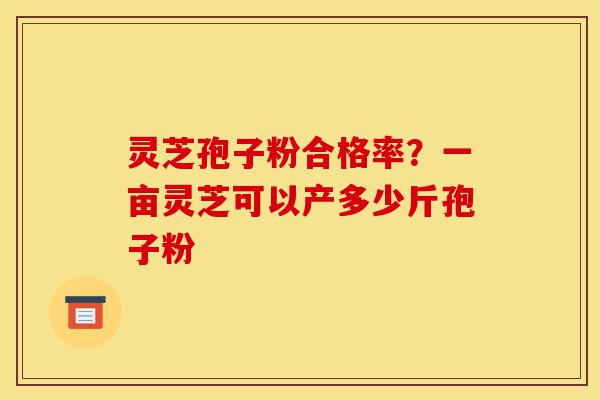 灵芝孢子粉合格率?一亩灵芝可以产多少斤孢子粉-第1张图片-灵芝之家 灵芝孢子粉合格率?一亩灵芝可以产多少斤孢子粉-第1张图片-灵芝之家