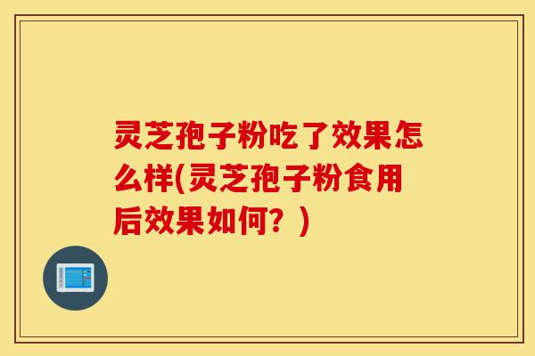 灵芝孢子粉吃了效果怎么样(灵芝孢子粉食用后效果如何?)-第1张图片-灵芝之家 灵芝孢子粉吃了效果怎么样(灵芝孢子粉食用后效果如何?)-第1张图片-灵芝之家