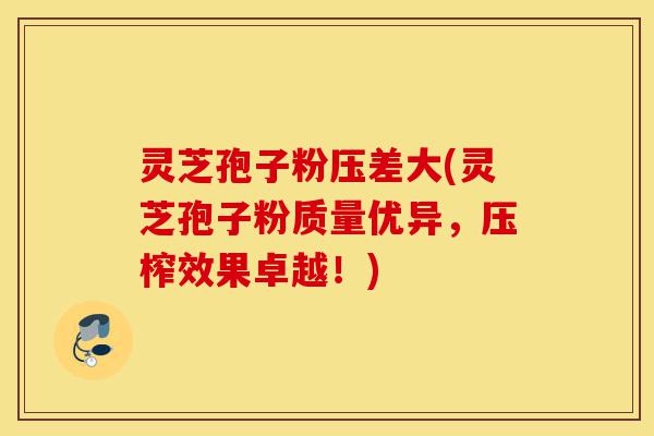 灵芝孢子粉压差大(灵芝孢子粉质量优异,压榨效果卓越!)-第1张图片-灵芝之家 灵芝孢子粉压差大(灵芝孢子粉质量优异,压榨效果卓越!)-第1张图片-灵芝之家