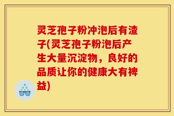 灵芝孢子粉冲泡后有渣子(灵芝孢子粉泡后产生大量沉淀物，良好的品质让你的健康大有裨益)-第1张图片-灵芝之家