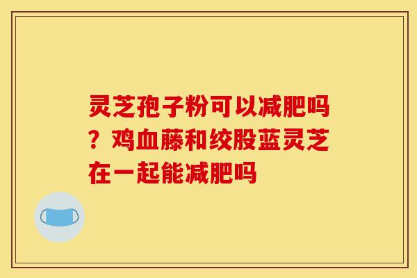 灵芝孢子粉可以减肥吗?鸡血藤和绞股蓝灵芝在一起能减肥吗-第1张图片-灵芝之家 灵芝孢子粉可以减肥吗?鸡血藤和绞股蓝灵芝在一起能减肥吗-第1张图片-灵芝之家