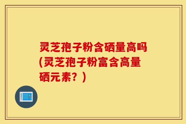 灵芝孢子粉含硒量高吗(灵芝孢子粉富含高量硒元素?)-第1张图片-灵芝之家 灵芝孢子粉含硒量高吗(灵芝孢子粉富含高量硒元素?)-第1张图片-灵芝之家