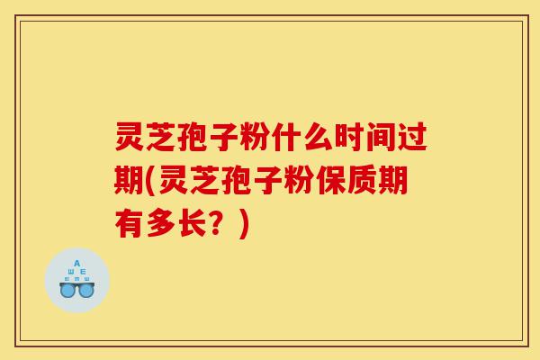 灵芝孢子粉什么时间过期(灵芝孢子粉保质期有多长？)-第1张图片-灵芝之家
