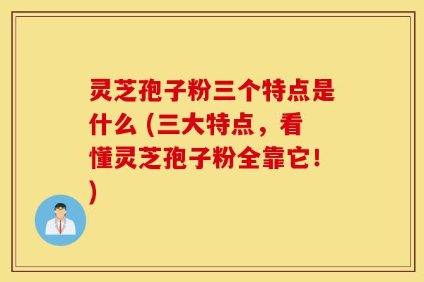 灵芝孢子粉三个特点是什么 (三大特点，看懂灵芝孢子粉全靠它！)-第1张图片-灵芝之家