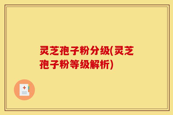 灵芝孢子粉分级(灵芝孢子粉等级解析)-第1张图片-灵芝之家 灵芝孢子粉分级(灵芝孢子粉等级解析)-第1张图片-灵芝之家