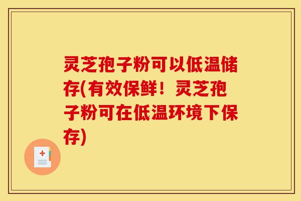 灵芝孢子粉可以低温储存(有效保鲜!灵芝孢子粉可在低温环境下保存)-第1张图片-灵芝之家 灵芝孢子粉可以低温储存(有效保鲜!灵芝孢子粉可在低温环境下保存)-第1张图片-灵芝之家