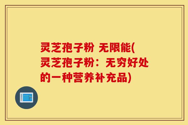 灵芝孢子粉 无限能(灵芝孢子粉:无穷好处的一种营养补充品)-第1张图片-灵芝之家 灵芝孢子粉 无限能(灵芝孢子粉:无穷好处的一种营养补充品)-第1张图片-灵芝之家