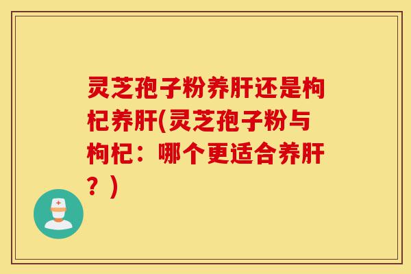 灵芝孢子粉养肝还是枸杞养肝(灵芝孢子粉与枸杞:哪个更适合养肝?)-第1张图片-灵芝之家 灵芝孢子粉养肝还是枸杞养肝(灵芝孢子粉与枸杞:哪个更适合养肝?)-第1张图片-灵芝之家