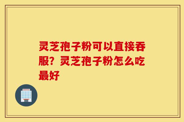 灵芝孢子粉可以直接吞服?灵芝孢子粉怎么吃最好-第1张图片-灵芝之家 灵芝孢子粉可以直接吞服?灵芝孢子粉怎么吃最好-第1张图片-灵芝之家