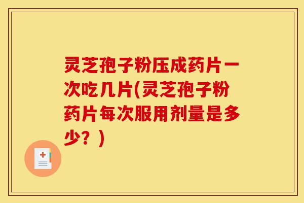 灵芝孢子粉压成药片一次吃几片(灵芝孢子粉药片每次服用剂量是多少?)-第1张图片-灵芝之家 灵芝孢子粉压成药片一次吃几片(灵芝孢子粉药片每次服用剂量是多少?)-第1张图片-灵芝之家