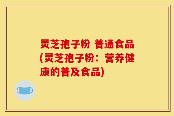 灵芝孢子粉 普通食品(灵芝孢子粉：营养健康的普及食品)-第1张图片-灵芝之家