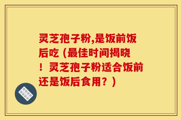 灵芝孢子粉,是饭前饭后吃 (最佳时间揭晓!灵芝孢子粉适合饭前还是饭后食用?)-第1张图片-灵芝之家 灵芝孢子粉,是饭前饭后吃 (最佳时间揭晓!灵芝孢子粉适合饭前还是饭后食用?)-第1张图片-灵芝之家