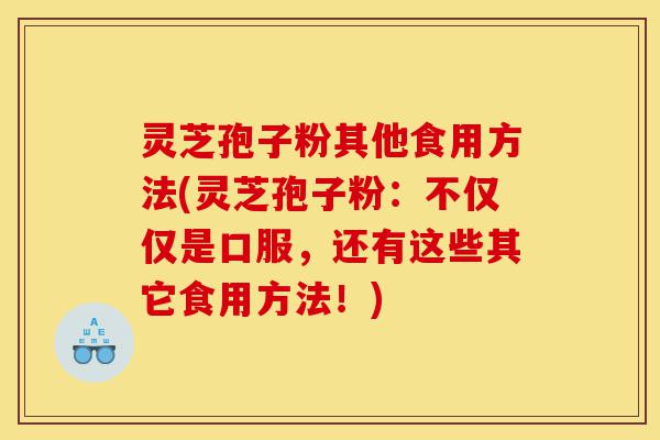 灵芝孢子粉其他食用方法(灵芝孢子粉:不仅仅是口服,还有这些其它食用方法!)-第1张图片-灵芝之家 灵芝孢子粉其他食用方法(灵芝孢子粉:不仅仅是口服,还有这些其它食用方法!)-第1张图片-灵芝之家