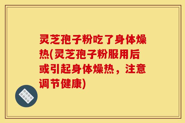 灵芝孢子粉吃了身体燥热(灵芝孢子粉服用后或引起身体燥热，注意调节健康)-第1张图片-灵芝之家