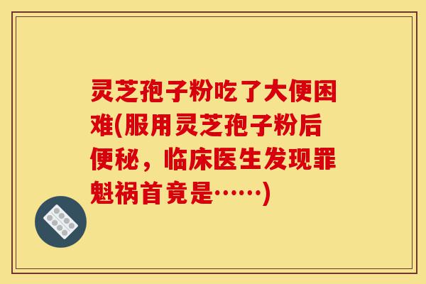 灵芝孢子粉吃了大便困难(服用灵芝孢子粉后便秘,临床医生发现罪魁祸首竟是……)-第1张图片-灵芝之家 灵芝孢子粉吃了大便困难(服用灵芝孢子粉后便秘,临床医生发现罪魁祸首竟是……)-第1张图片-灵芝之家
