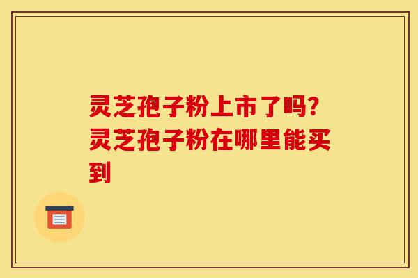 灵芝孢子粉上市了吗?灵芝孢子粉在哪里能买到-第1张图片-灵芝之家 灵芝孢子粉上市了吗?灵芝孢子粉在哪里能买到-第1张图片-灵芝之家