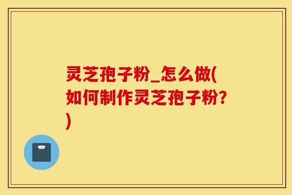 灵芝孢子粉_怎么做(如何制作灵芝孢子粉?)-第1张图片-灵芝之家 灵芝孢子粉_怎么做(如何制作灵芝孢子粉?)-第1张图片-灵芝之家