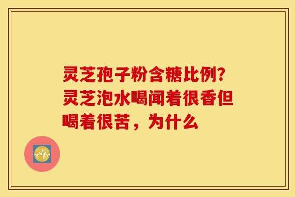 灵芝孢子粉含糖比例?灵芝泡水喝闻着很香但喝着很苦,为什么-第1张图片-灵芝之家 灵芝孢子粉含糖比例?灵芝泡水喝闻着很香但喝着很苦,为什么-第1张图片-灵芝之家