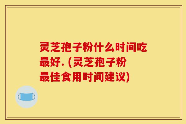 灵芝孢子粉什么时间吃最好. (灵芝孢子粉最佳食用时间建议)-第1张图片-灵芝之家 灵芝孢子粉什么时间吃最好. (灵芝孢子粉最佳食用时间建议)-第1张图片-灵芝之家